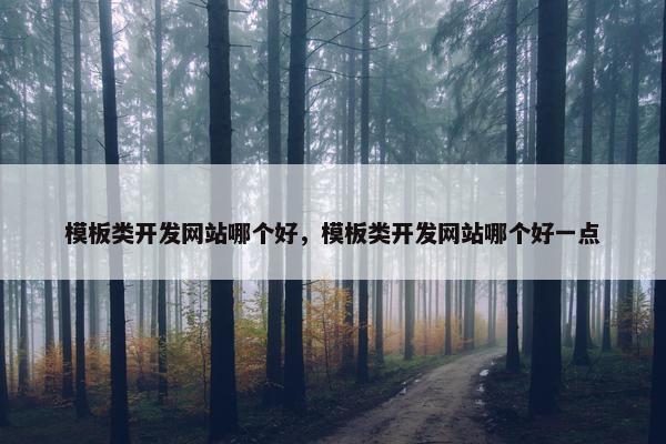 模板类开发网站哪个好，模板类开发网站哪个好一点