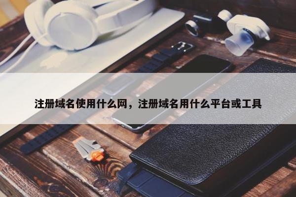 注册域名使用什么网，注册域名用什么平台或工具