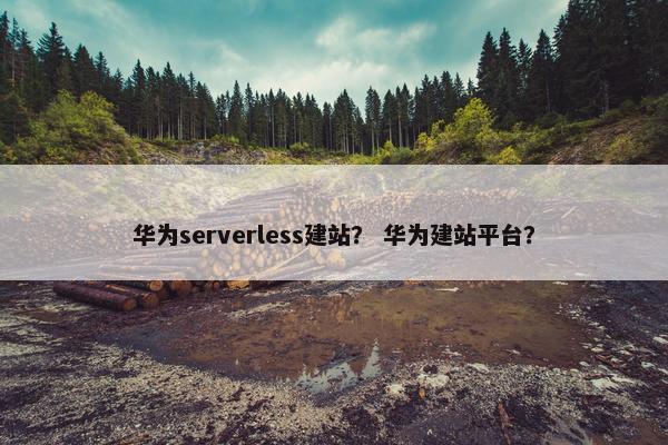 华为serverless建站？ 华为建站平台？