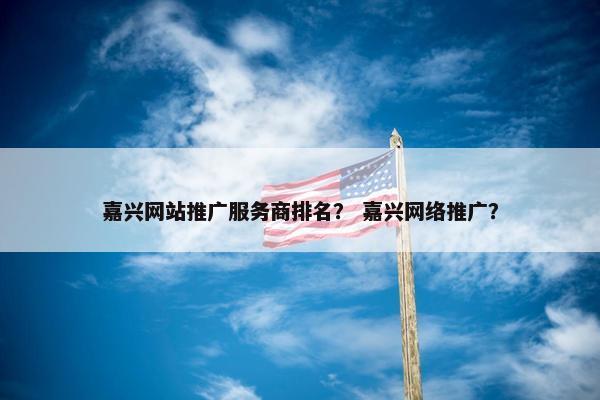 嘉兴网站推广服务商排名？ 嘉兴网络推广？