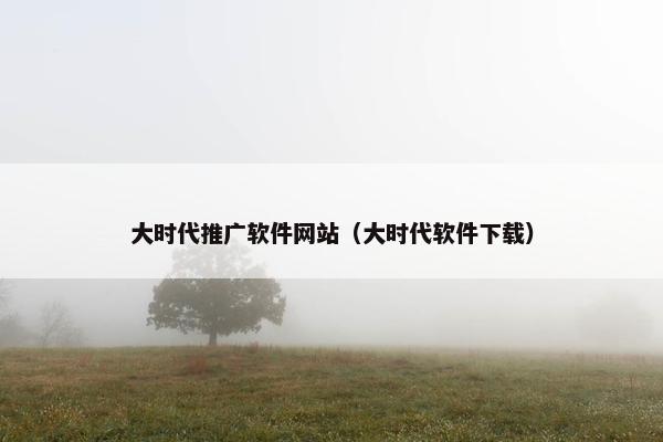 大时代推广软件网站（大时代软件下载）