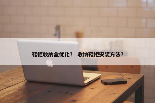 鞋柜收纳盒优化？ 收纳鞋柜安装方法？
