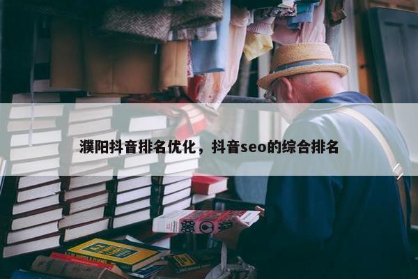 濮阳抖音排名优化，抖音seo的综合排名