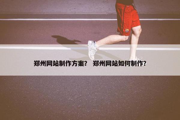 郑州网站制作方案？ 郑州网站如何制作？