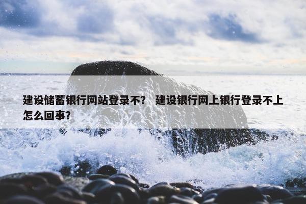 建设储蓄银行网站登录不？ 建设银行网上银行登录不上怎么回事？