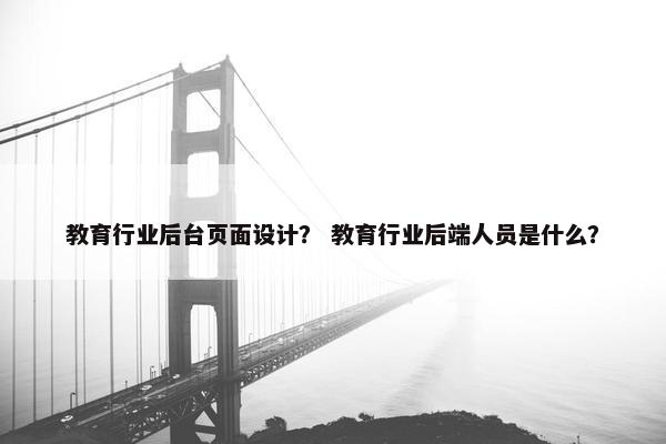 教育行业后台页面设计？ 教育行业后端人员是什么？