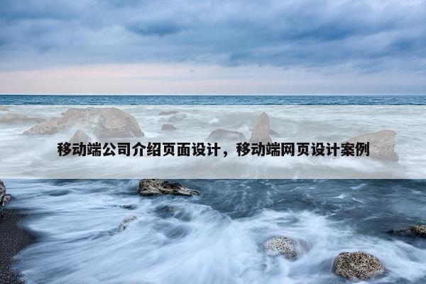 移动端公司介绍页面设计，移动端网页设计案例