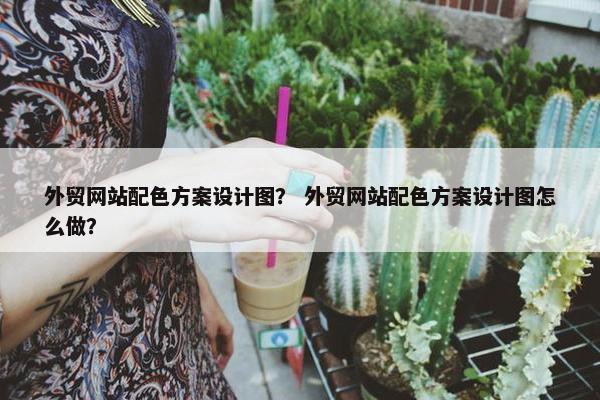 外贸网站配色方案设计图？ 外贸网站配色方案设计图怎么做？