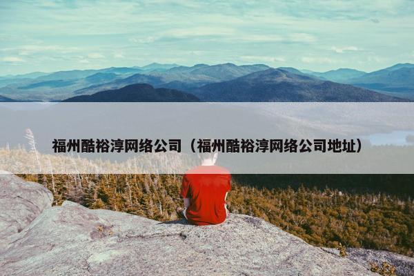福州酷裕淳网络公司（福州酷裕淳网络公司地址）