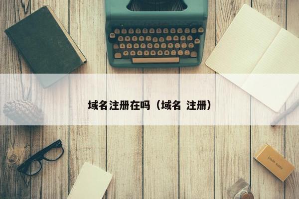 域名注册在吗（域名 注册）