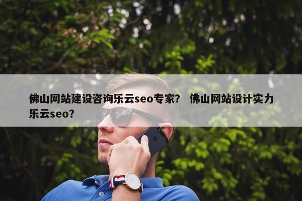 佛山网站建设咨询乐云seo专家？ 佛山网站设计实力乐云seo？