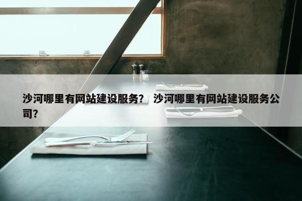 沙河哪里有网站建设服务？ 沙河哪里有网站建设服务公司？