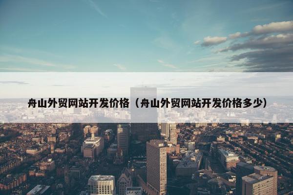 舟山外贸网站开发价格（舟山外贸网站开发价格多少）