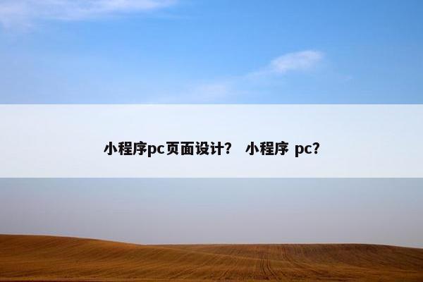 小程序pc页面设计？ 小程序 pc？