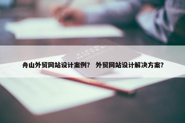舟山外贸网站设计案例？ 外贸网站设计解决方案？