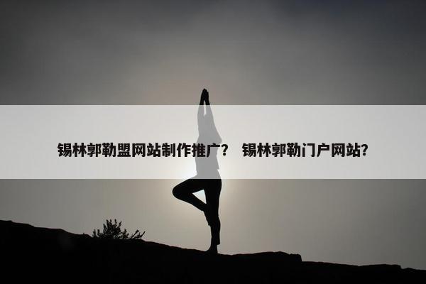 锡林郭勒盟网站制作推广？ 锡林郭勒门户网站？