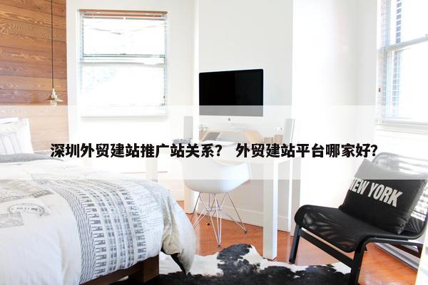 深圳外贸建站推广站关系？ 外贸建站平台哪家好？