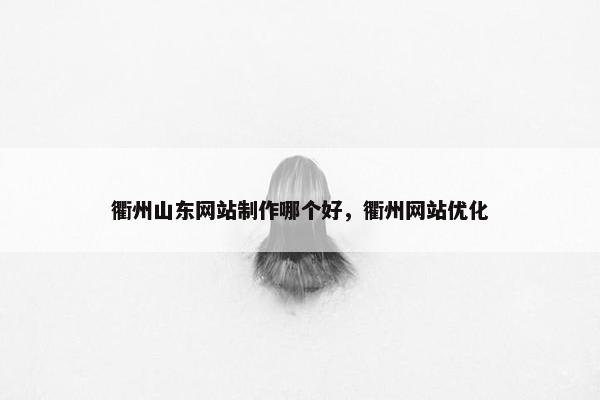 衢州山东网站制作哪个好，衢州网站优化