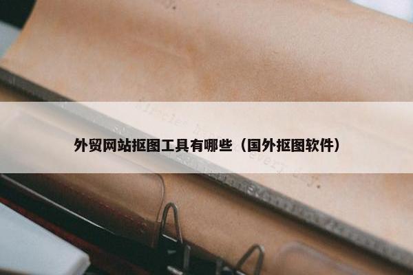 外贸网站抠图工具有哪些（国外抠图软件）