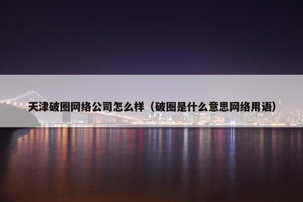 天津破圈网络公司怎么样（破圈是什么意思网络用语）