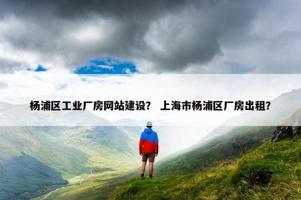 杨浦区工业厂房网站建设？ 上海市杨浦区厂房出租？