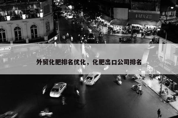 外贸化肥排名优化，化肥出口公司排名
