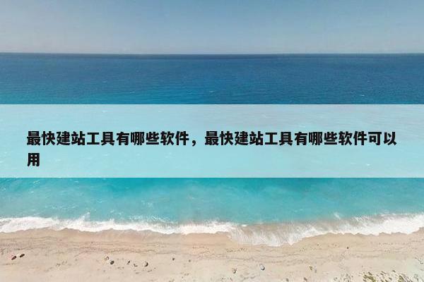 最快建站工具有哪些软件，最快建站工具有哪些软件可以用