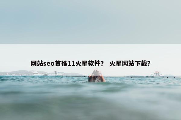 网站seo首推11火星软件？ 火星网站下载？