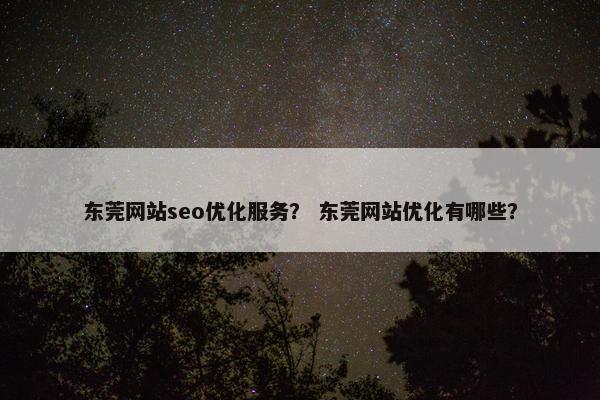 东莞网站seo优化服务？ 东莞网站优化有哪些？