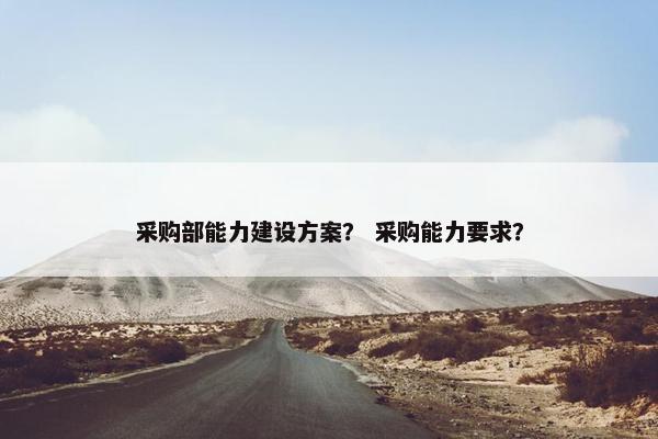 采购部能力建设方案？ 采购能力要求？