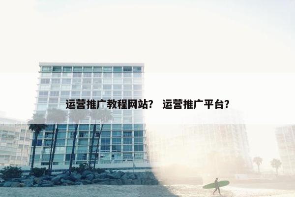 运营推广教程网站？ 运营推广平台？