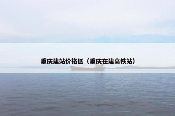 重庆建站价格低（重庆在建高铁站）