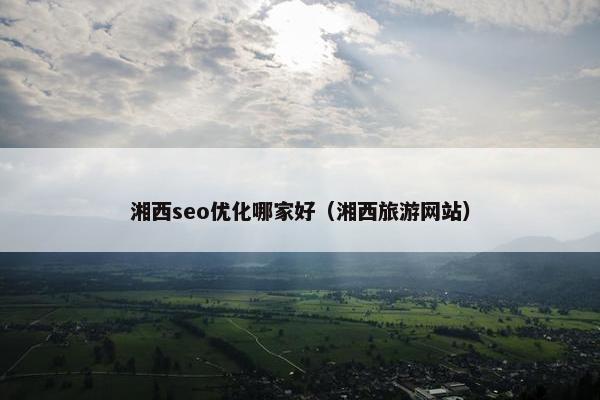 湘西seo优化哪家好（湘西旅游网站）