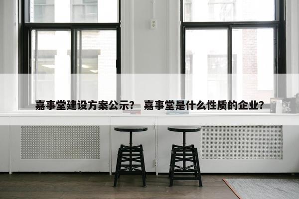 嘉事堂建设方案公示？ 嘉事堂是什么性质的企业？