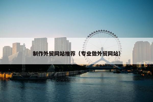 制作外贸网站推荐（专业做外贸网站）