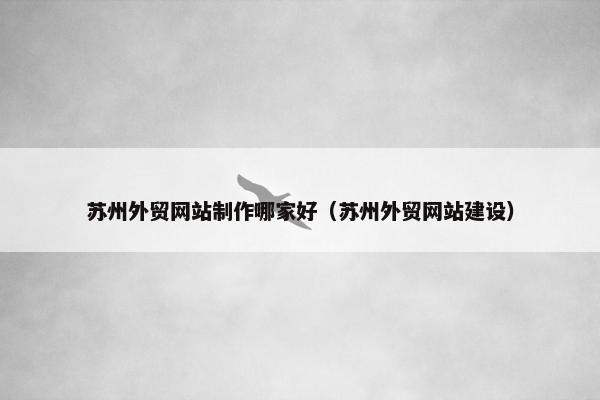 苏州外贸网站制作哪家好（苏州外贸网站建设）