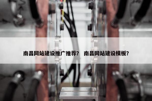 南昌网站建设推广推荐？ 南昌网站建设模板？