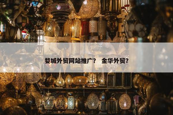 婺城外贸网站推广？ 金华外贸？
