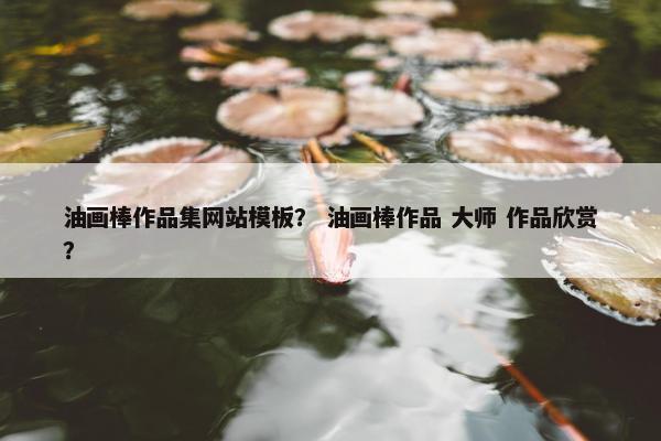 油画棒作品集网站模板？ 油画棒作品 大师 作品欣赏？