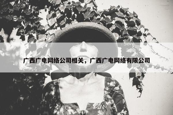 广西广电网络公司相关，广西广电网络有限公司