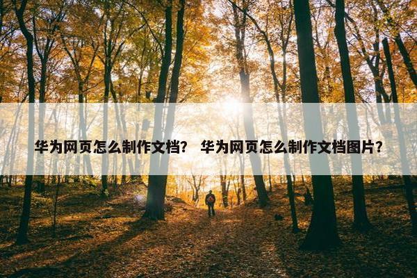 华为网页怎么制作文档？ 华为网页怎么制作文档图片？
