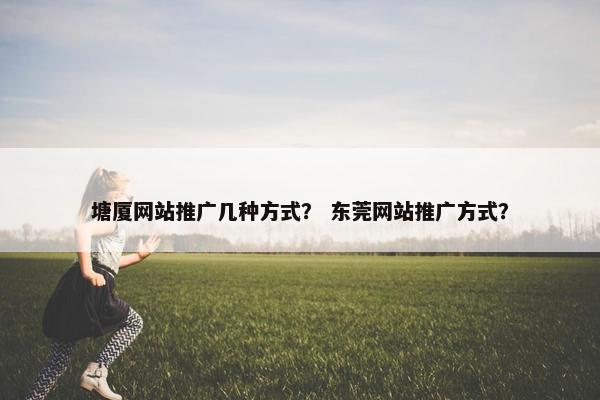 塘厦网站推广几种方式？ 东莞网站推广方式？