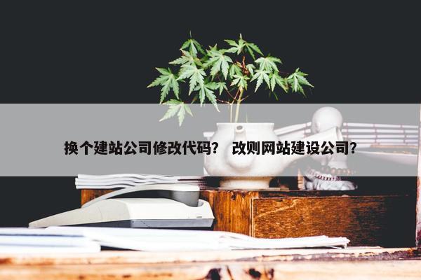 换个建站公司修改代码？ 改则网站建设公司？