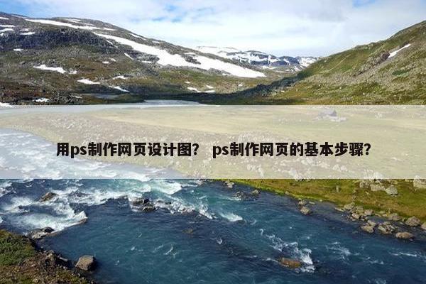 用ps制作网页设计图？ ps制作网页的基本步骤？