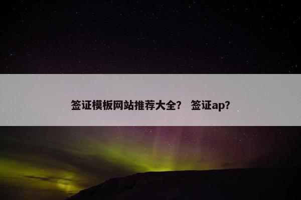 签证模板网站推荐大全？ 签证ap？