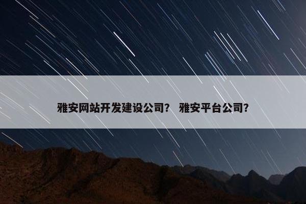 雅安网站开发建设公司？ 雅安平台公司？