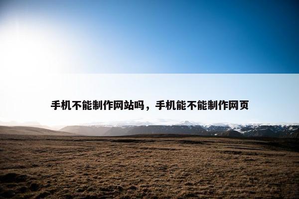 手机不能制作网站吗，手机能不能制作网页
