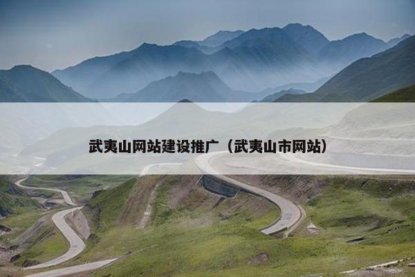 武夷山网站建设推广（武夷山市网站）