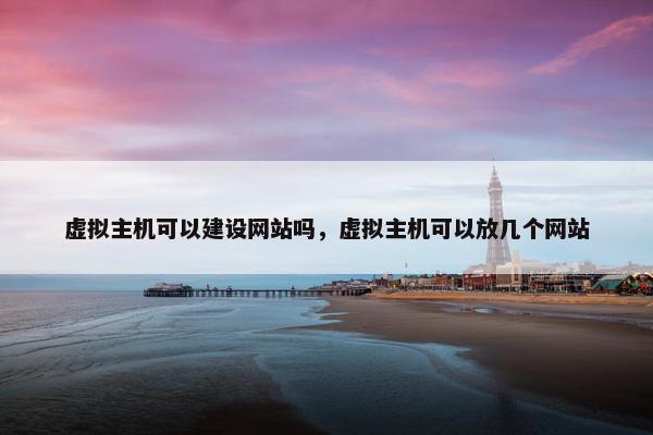 虚拟主机可以建设网站吗，虚拟主机可以放几个网站