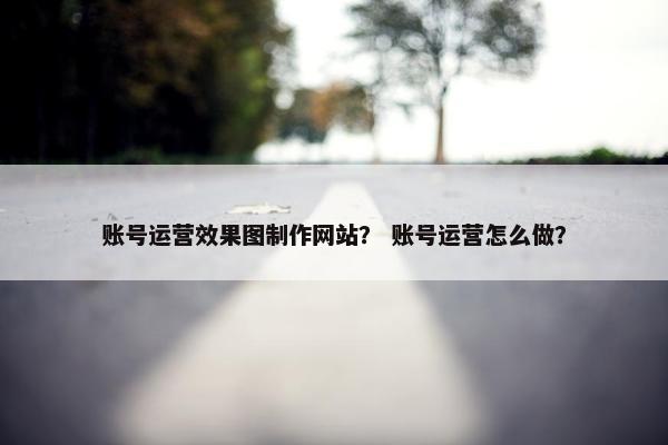账号运营效果图制作网站？ 账号运营怎么做？